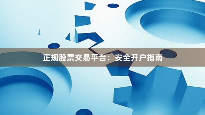 正规股票交易平台：安全开户指南