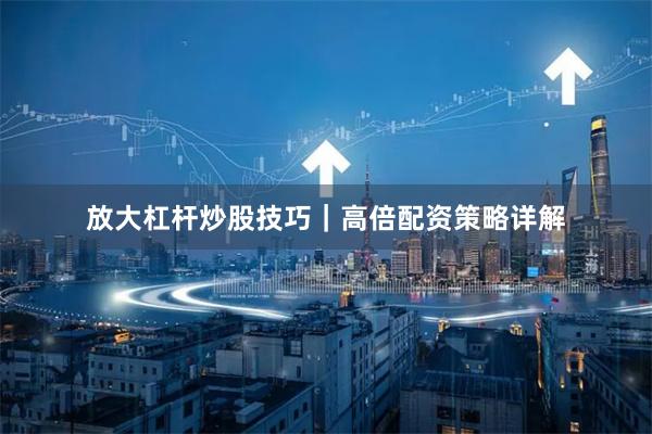 放大杠杆炒股技巧｜高倍配资策略详解