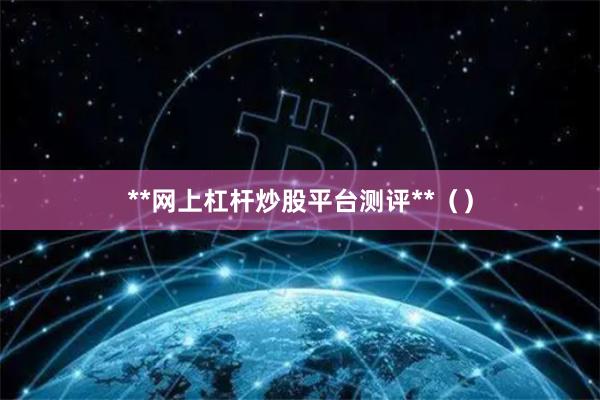 **网上杠杆炒股平台测评**（）