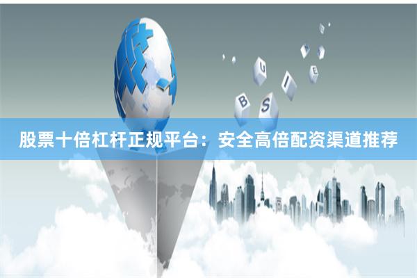 股票十倍杠杆正规平台：安全高倍配资渠道推荐