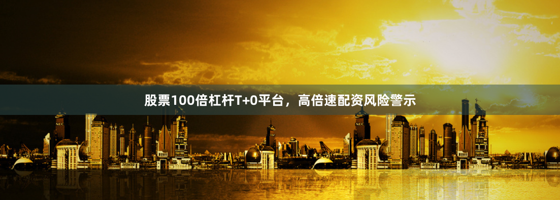 股票100倍杠杆T+0平台，高倍速配资风险警示