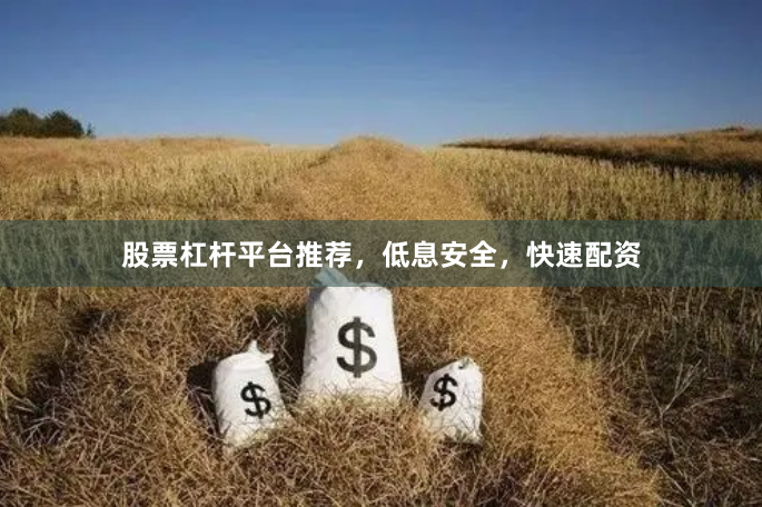 股票杠杆平台推荐，低息安全，快速配资