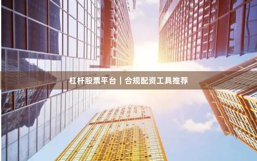 杠杆股票平台｜合规配资工具推荐