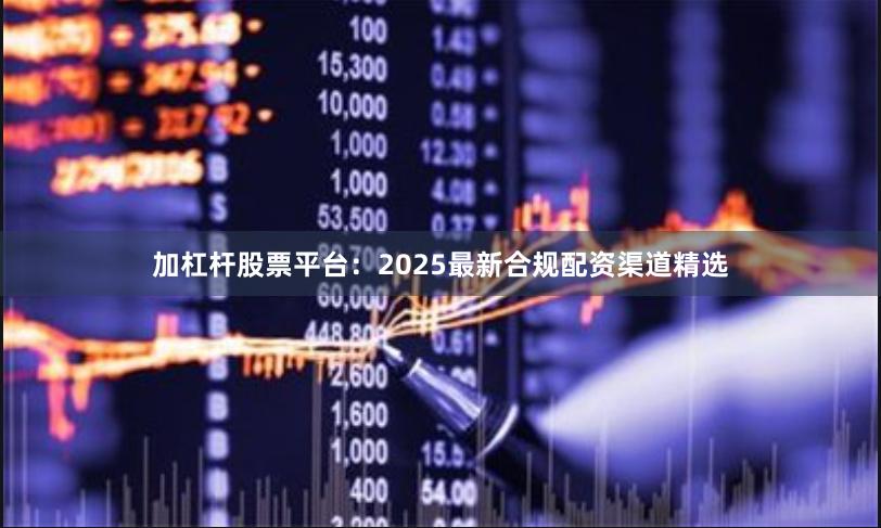 加杠杆股票平台：2025最新合规配资渠道精选