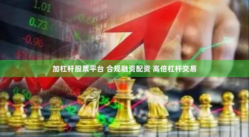 加杠杆股票平台 合规融资配资 高倍杠杆交易