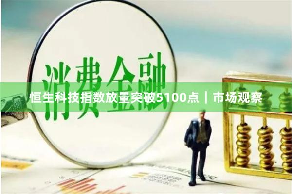 恒生科技指数放量突破5100点｜市场观察