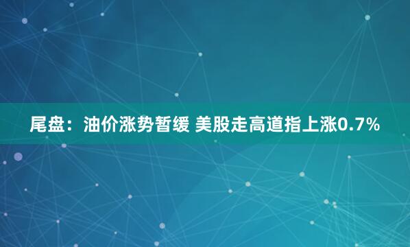 尾盘：油价涨势暂缓 美股走高道指上涨0.7%