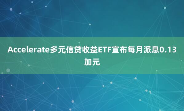 Accelerate多元信贷收益ETF宣布每月派息0.13加元