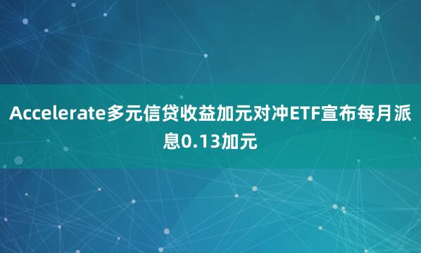 Accelerate多元信贷收益加元对冲ETF宣布每月派息0.13加元