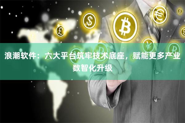 浪潮软件：六大平台筑牢技术底座，赋能更多产业数智化升级