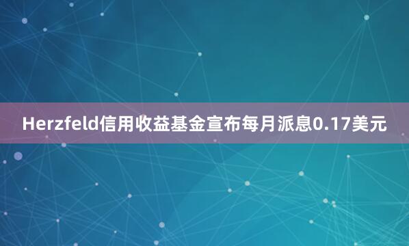 Herzfeld信用收益基金宣布每月派息0.17美元