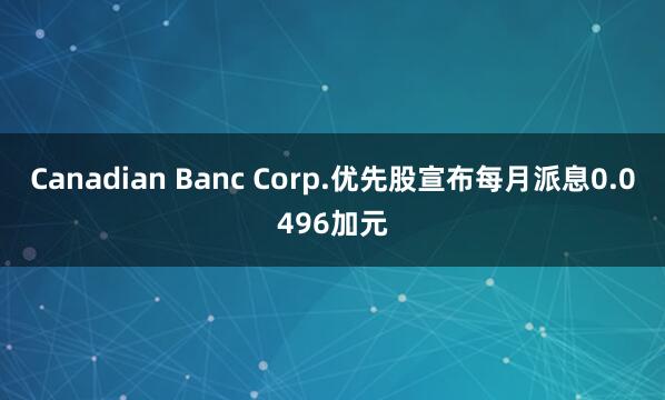 Canadian Banc Corp.优先股宣布每月派息0.0496加元