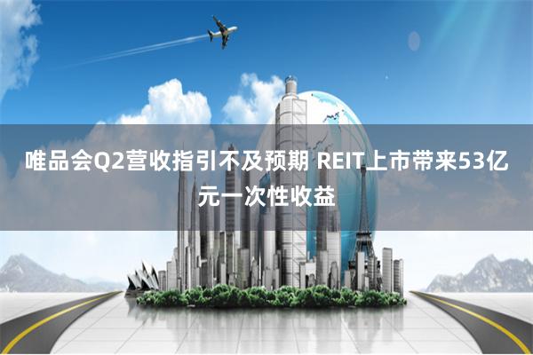 唯品会Q2营收指引不及预期 REIT上市带来53亿元一次性收益