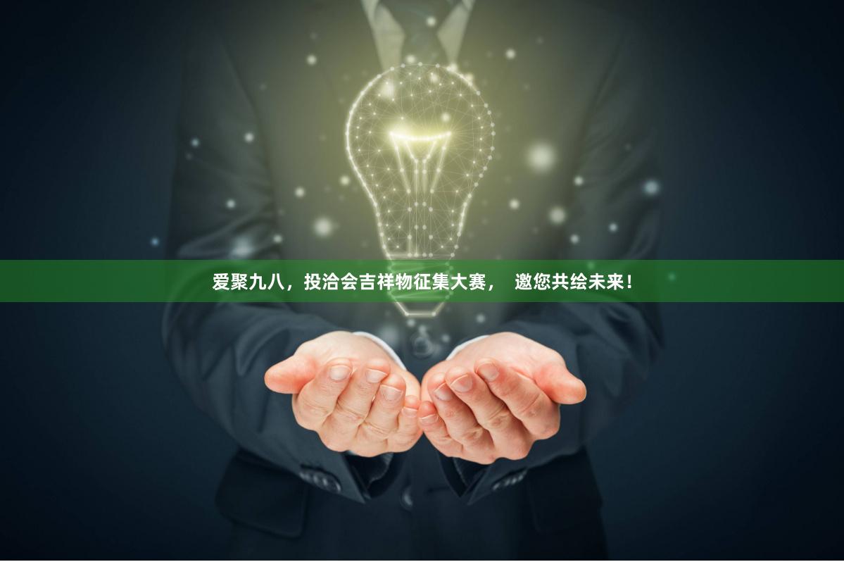 爱聚九八，投洽会吉祥物征集大赛，  邀您共绘未来！