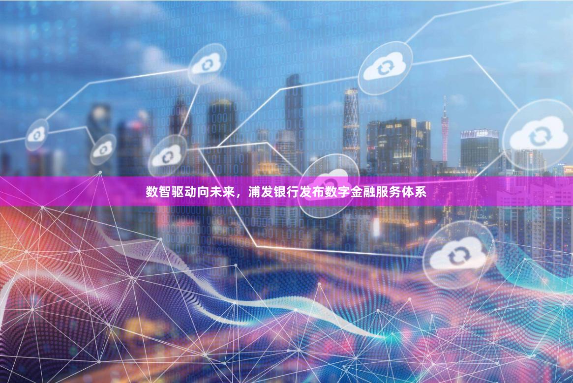 数智驱动向未来，浦发银行发布数字金融服务体系