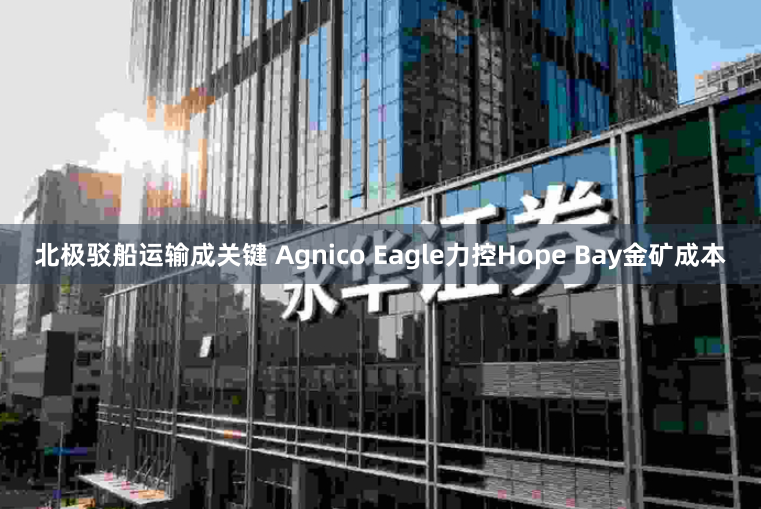 北极驳船运输成关键 Agnico Eagle力控Hope Bay金矿成本