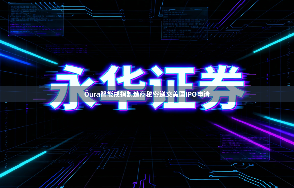 Ōura智能戒指制造商秘密递交美国IPO申请