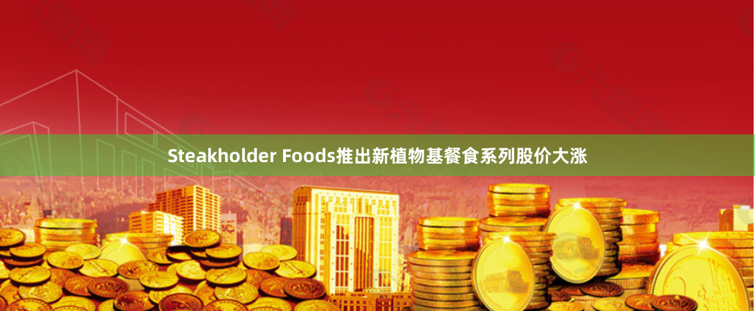 Steakholder Foods推出新植物基餐食系列股价大涨