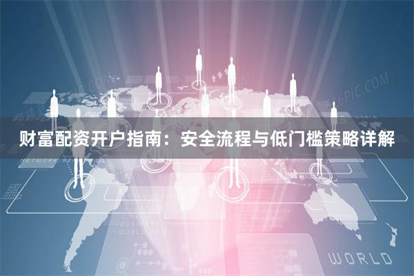 财富配资开户指南：安全流程与低门槛策略详解