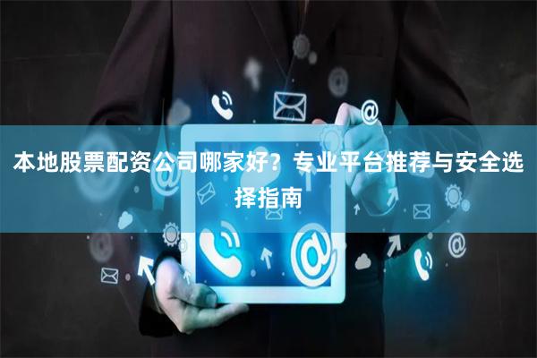 本地股票配资公司哪家好？专业平台推荐与安全选择指南