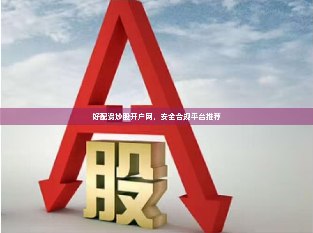 好配资炒股开户网，安全合规平台推荐