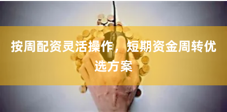 按周配资灵活操作，短期资金周转优选方案