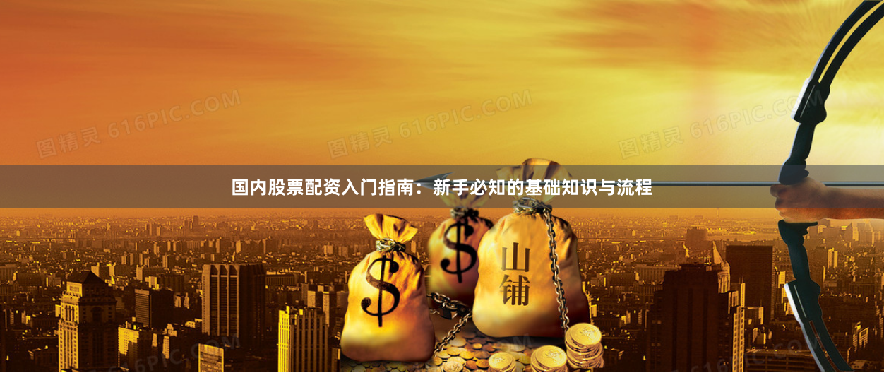 国内股票配资入门指南：新手必知的基础知识与流程
