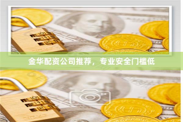 金华配资公司推荐，专业安全门槛低