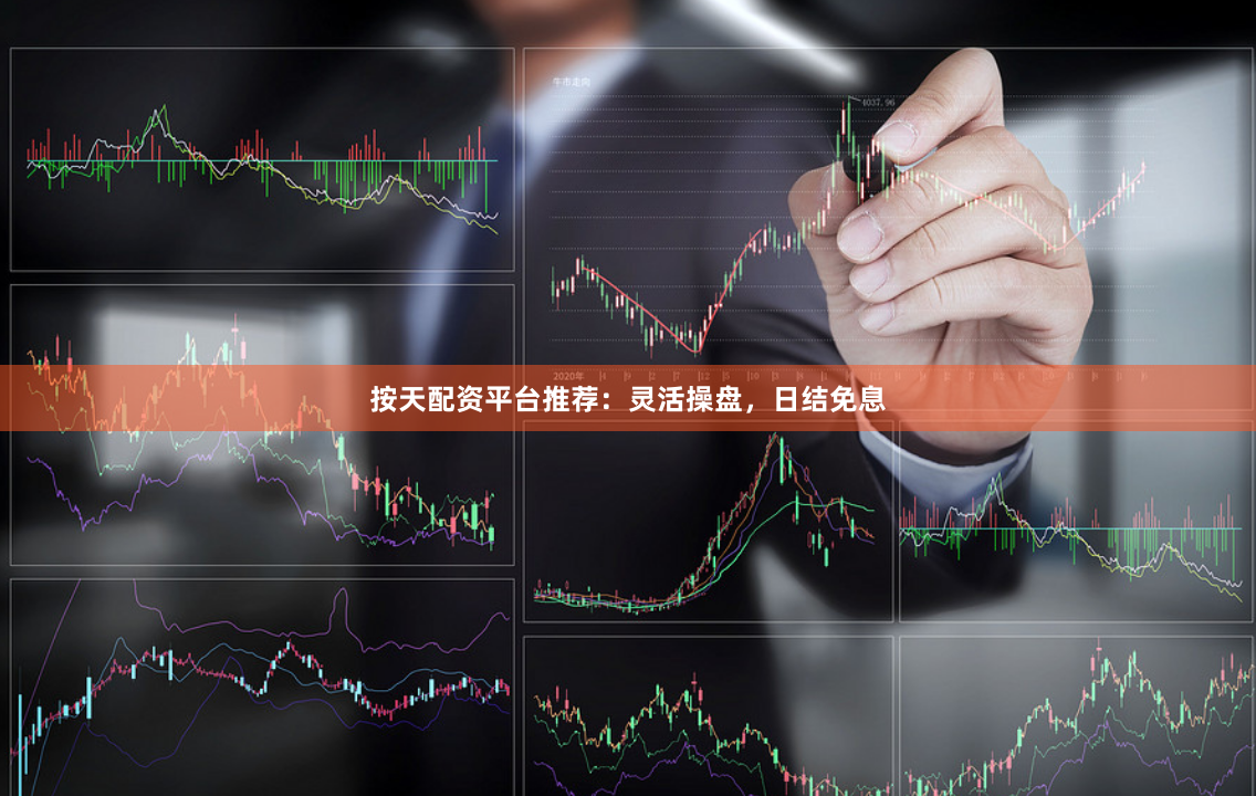 按天配资平台推荐：灵活操盘，日结免息